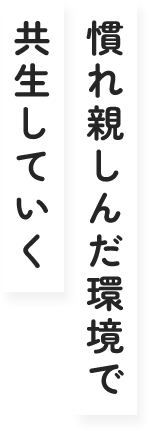 慣れ親しんだ環境で共生していく